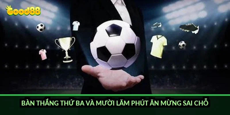 Bàn thắng thứ ba và mười lăm phút ăn mừng sai chỗ