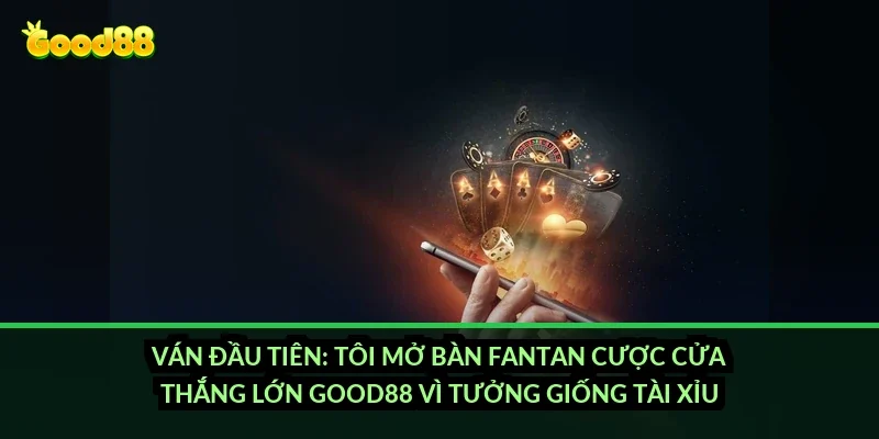 Ván đầu tiên: tôi mở bàn fantan cược cửa thắng lớn Good88 vì tưởng giống tài xỉu