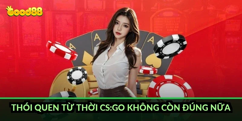 Thói quen từ thời CS:GO không còn đúng nữa