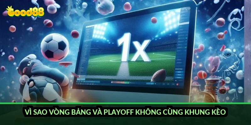 Vì sao vòng bảng và playoff không cùng khung kèo