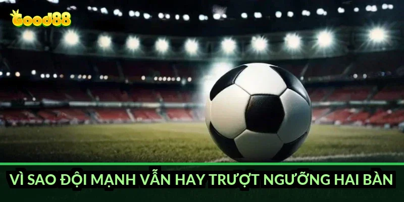 Vì sao đội mạnh vẫn hay trượt ngưỡng hai bàn