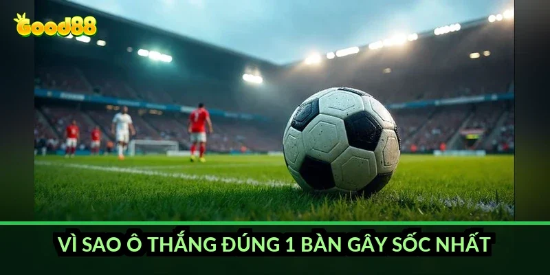 Vì sao ô thắng đúng 1 bàn gây sốc nhất