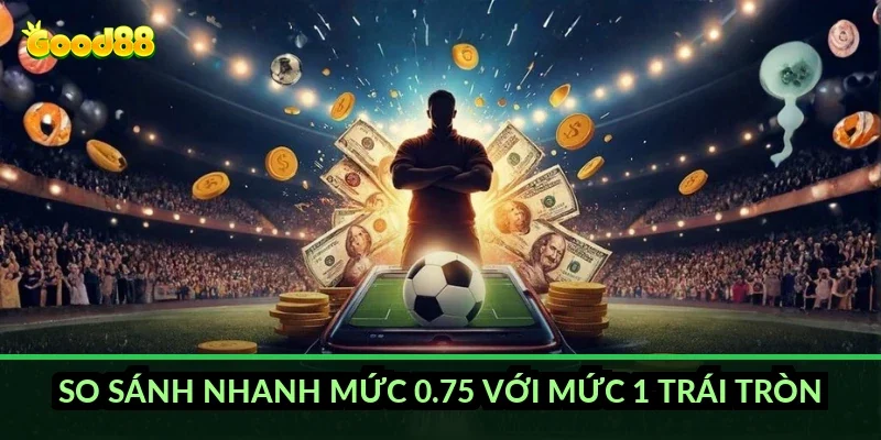 So sánh nhanh mức 0.75 với mức 1 trái tròn