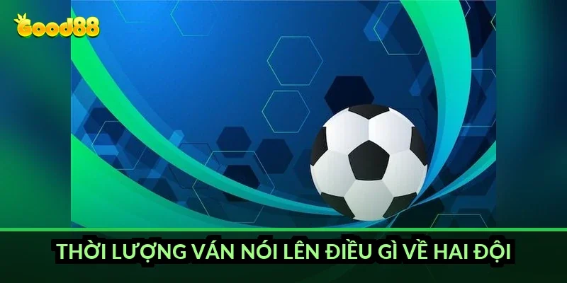 Thời lượng ván nói lên điều gì về hai đội